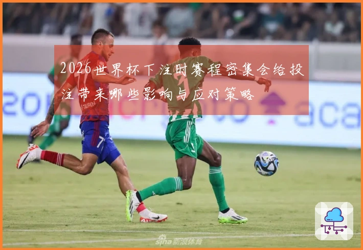 2026世界杯下注时赛程密集会给投注带来哪些影响与应对策略