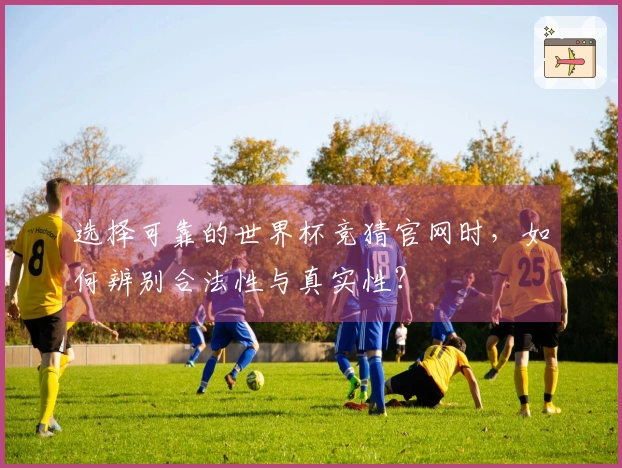 选择可靠的世界杯竞猜官网时，如何辨别合法性与真实性？