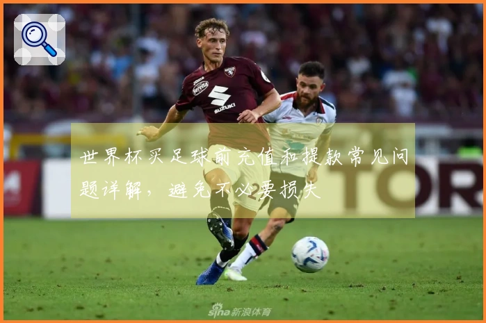 世界杯买足球前充值和提款常见问题详解，避免不必要损失