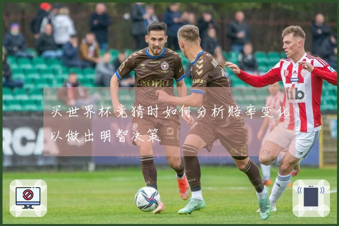 买世界杯竞猜时如何分析赔率变化以做出明智决策