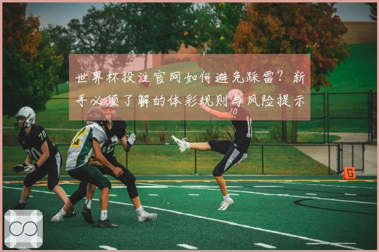 世界杯投注官网如何避免踩雷?新手必须了解的体彩规则与风险提示