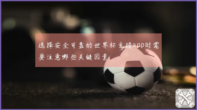 选择安全可靠的世界杯竞猜app时需要注意哪些关键因素