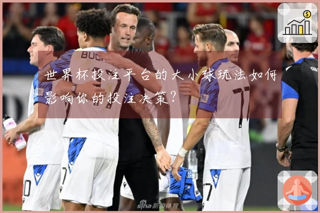 世界杯投注平台的大小球玩法如何影响你的投注决策？