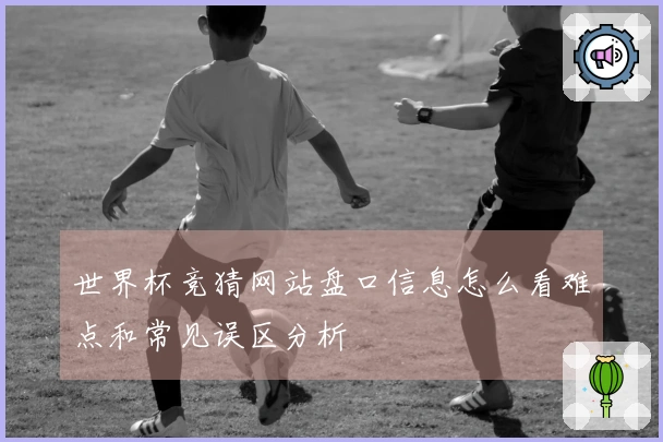 世界杯竞猜网站盘口信息怎么看难点和常见误区分析