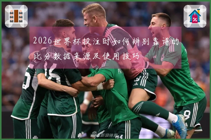 2026世界杯投注时如何辨别靠谱的比分数据来源及使用技巧
