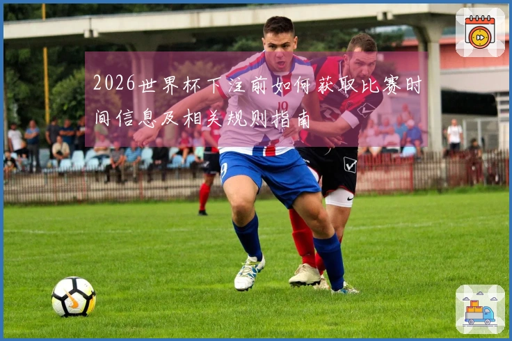 2026世界杯下注前如何获取比赛时间信息及相关规则指南
