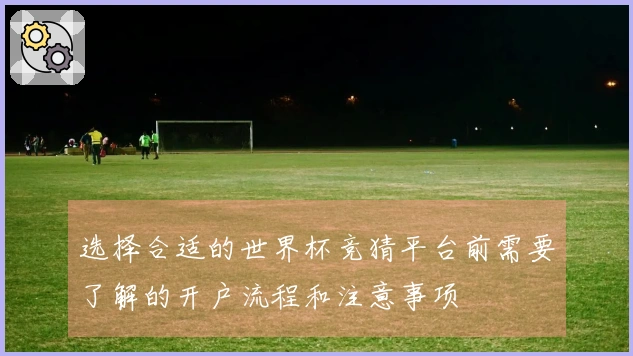 选择合适的世界杯竞猜平台前需要了解的开户流程和注意事项