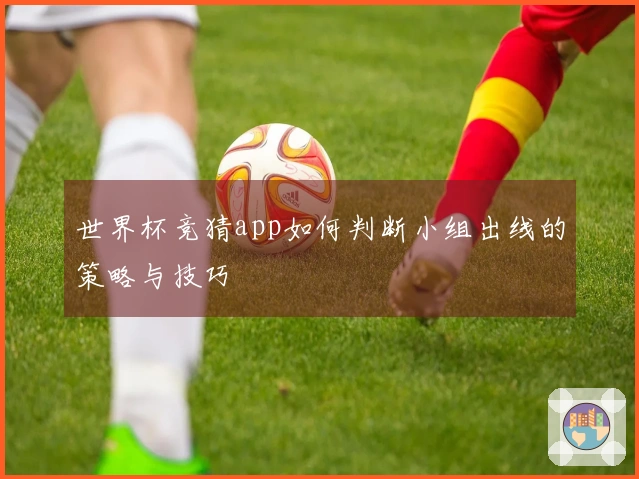 世界杯竞猜app如何判断小组出线的策略与技巧