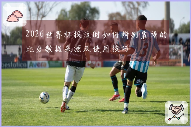 2026世界杯投注时如何辨别靠谱的比分数据来源及使用技巧