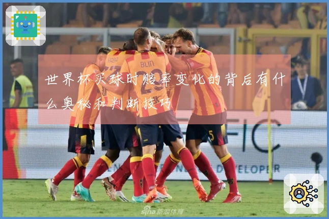 世界杯买球时赔率变化的背后有什么奥秘和判断技巧