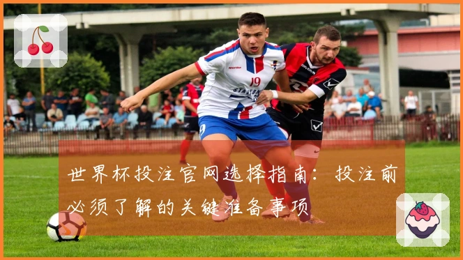 世界杯投注官网选择指南：投注前必须了解的关键准备事项