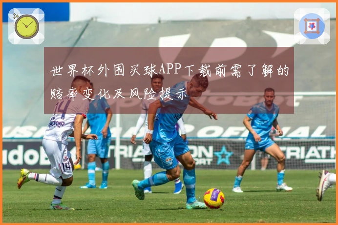 世界杯外围买球APP下载前需了解的赔率变化及风险提示