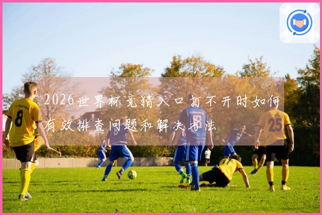 2026世界杯竞猜入口打不开时如何有效排查问题和解决方法