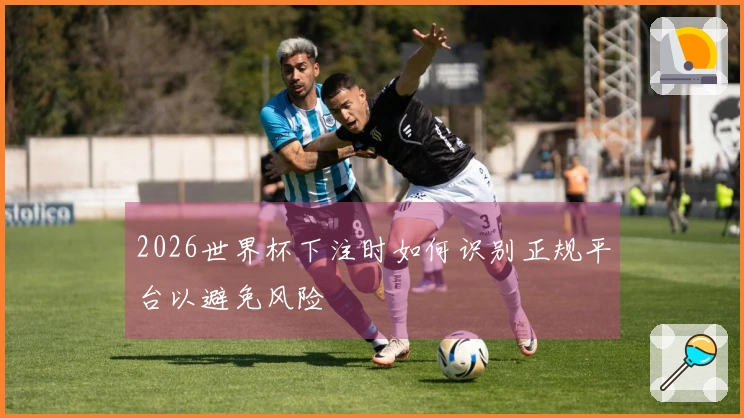 2026世界杯下注时如何识别正规平台以避免风险