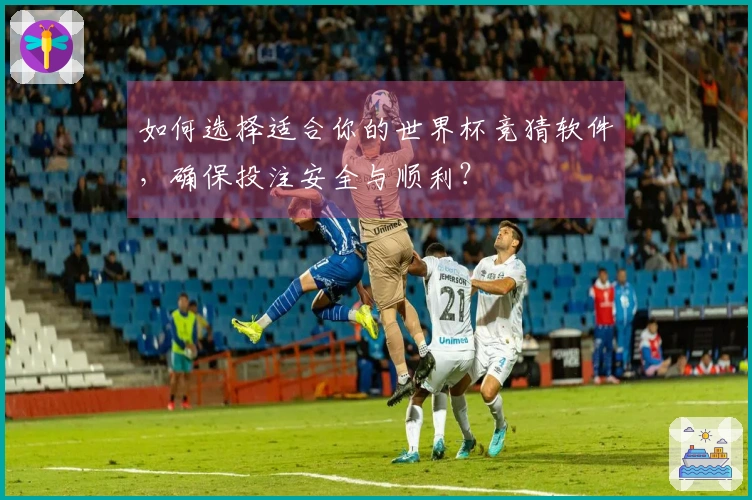 如何选择适合你的世界杯竞猜软件，确保投注安全与顺利？