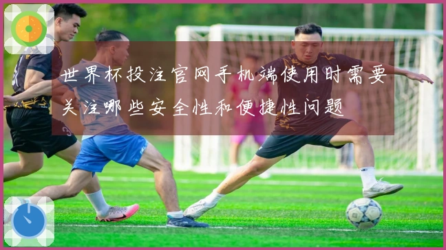 世界杯投注官网手机端使用时需要关注哪些安全性和便捷性问题