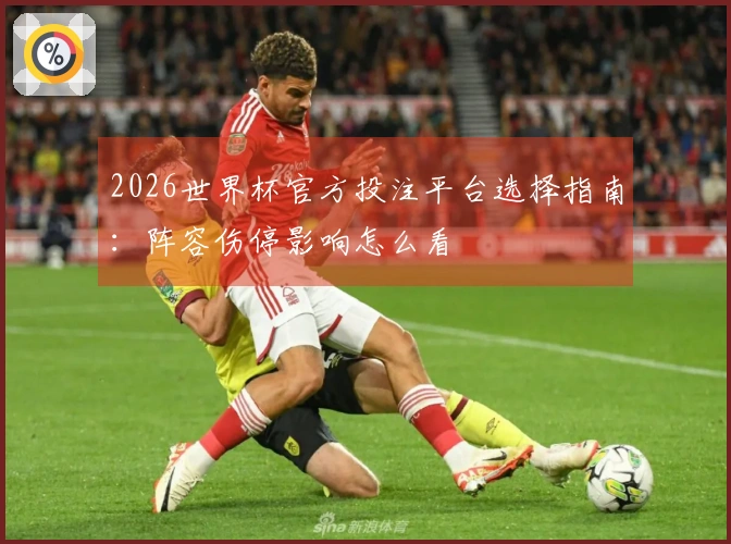 2026世界杯官方投注平台选择指南：阵容伤停影响怎么看