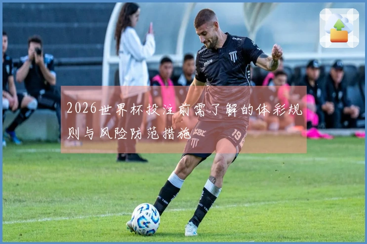 2026世界杯投注前需了解的体彩规则与风险防范措施
