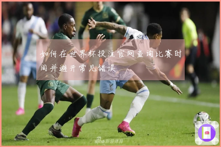 如何在世界杯投注官网查询比赛时间并避开常见错误