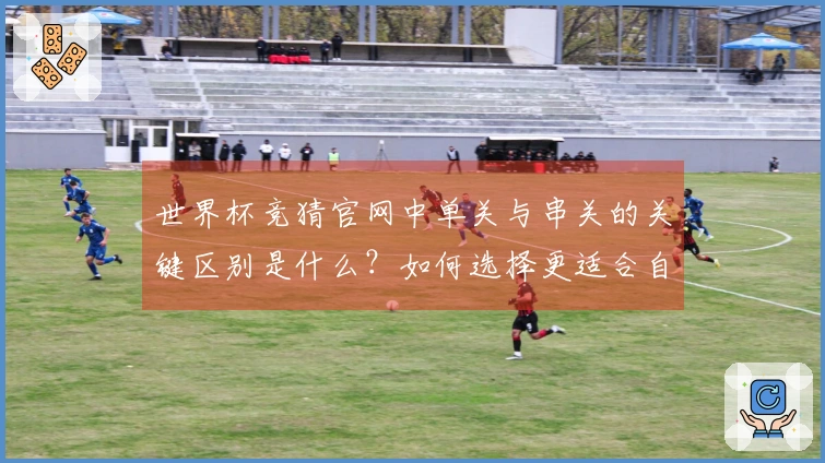 世界杯竞猜官网中单关与串关的关键区别是什么？如何选择更适合自己的投注方式？