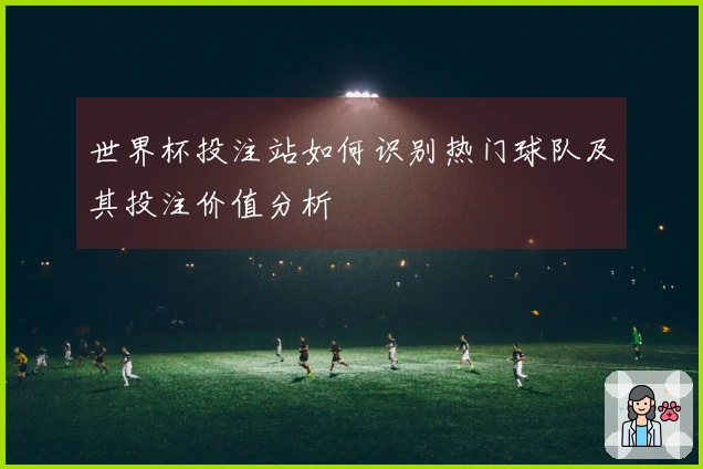 世界杯投注站如何识别热门球队及其投注价值分析