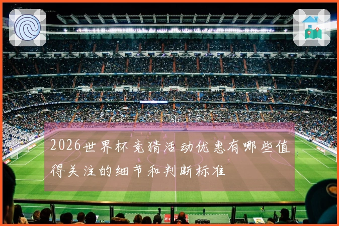 2026世界杯竞猜活动优惠有哪些值得关注的细节和判断标准
