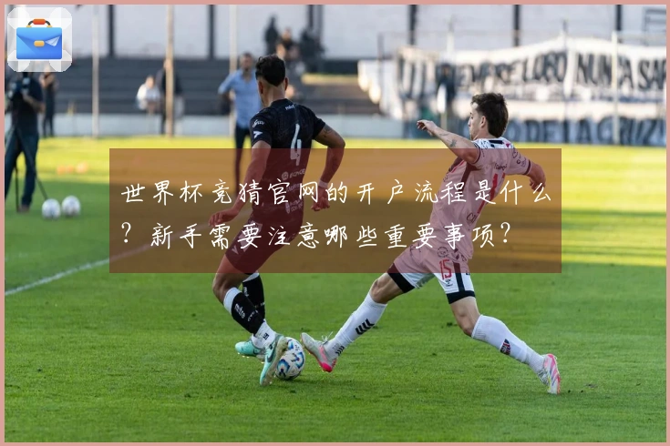 世界杯竞猜官网的开户流程是什么？新手需要注意哪些重要事项？