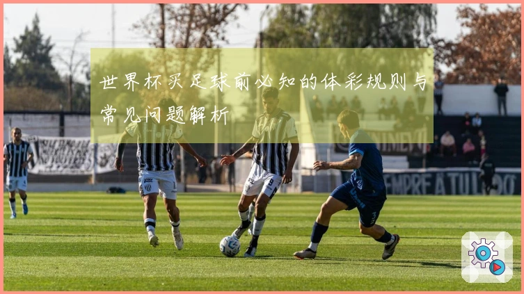 世界杯买足球前必知的体彩规则与常见问题解析