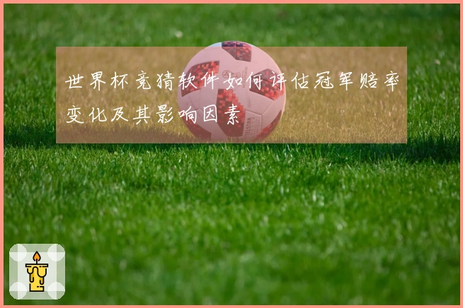 世界杯竞猜软件如何评估冠军赔率变化及其影响因素