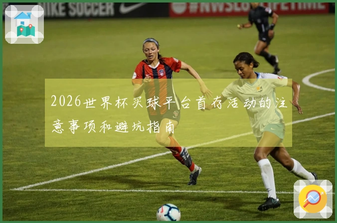 2026世界杯买球平台首存活动的注意事项和避坑指南