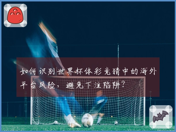 如何识别世界杯体彩竞猜中的海外平台风险，避免下注陷阱？