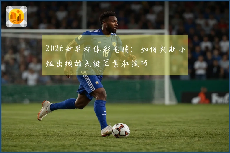 2026世界杯体彩竞猜：如何判断小组出线的关键因素和技巧
