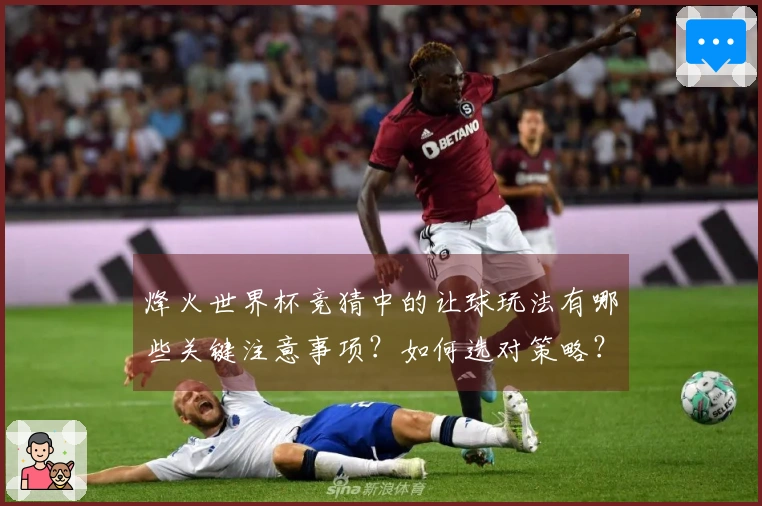 烽火世界杯竞猜中的让球玩法有哪些关键注意事项？如何选对策略？