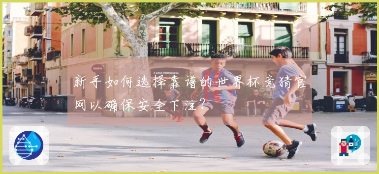 新手如何选择靠谱的世界杯竞猜官网以确保安全下注？