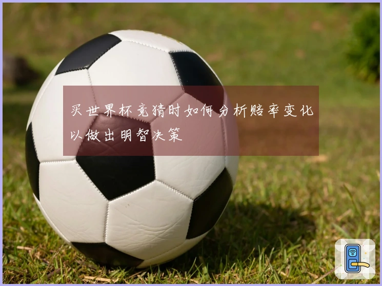 买世界杯竞猜时如何分析赔率变化以做出明智决策