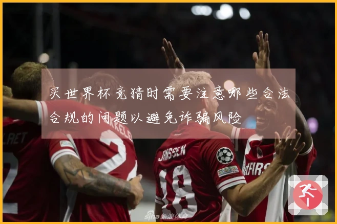 买世界杯竞猜时需要注意哪些合法合规的问题以避免诈骗风险