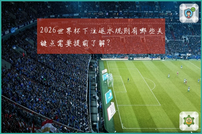 2026世界杯下注返水规则有哪些关键点需要提前了解？