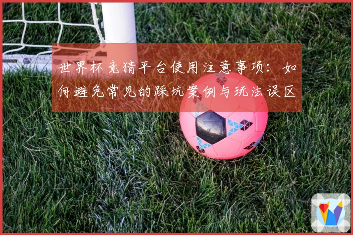 世界杯竞猜平台使用注意事项：如何避免常见的踩坑案例与玩法误区