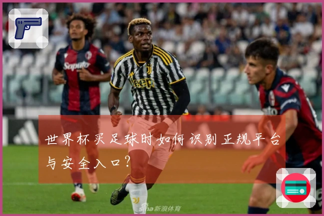 世界杯买足球时如何识别正规平台与安全入口？