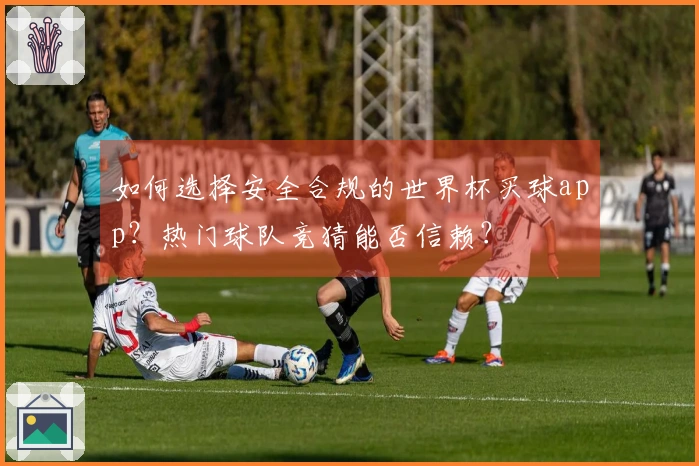 如何选择安全合规的世界杯买球app？热门球队竞猜能否信赖？