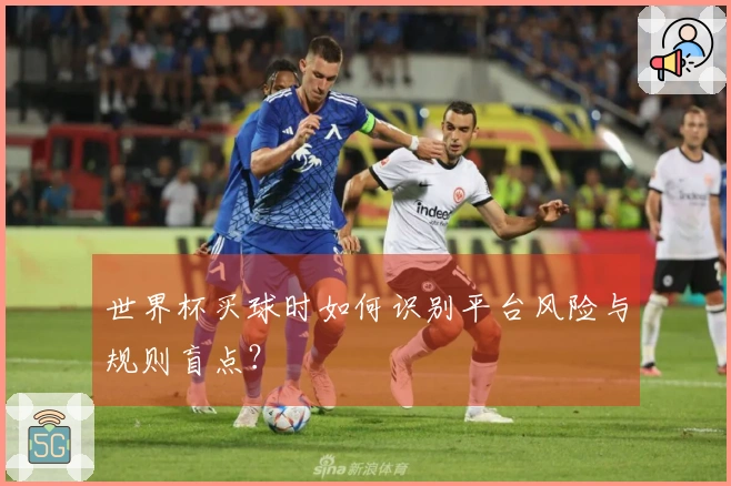 世界杯买球时如何识别平台风险与规则盲点？