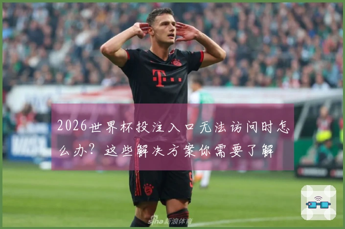 2026世界杯投注入口无法访问时怎么办？这些解决方案你需要了解