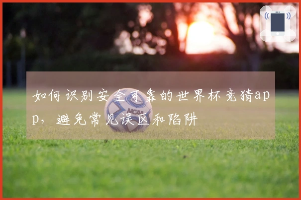 如何识别安全可靠的世界杯竞猜app，避免常见误区和陷阱