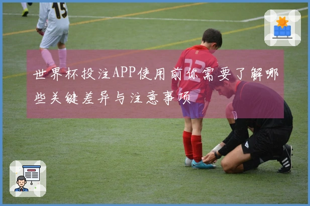 世界杯投注APP使用前你需要了解哪些关键差异与注意事项