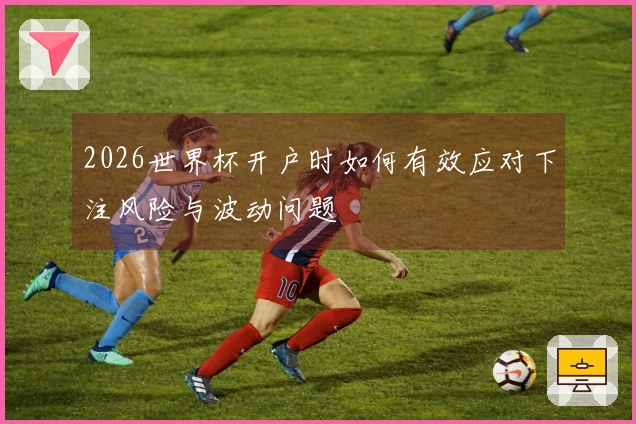 2026世界杯开户时如何有效应对下注风险与波动问题