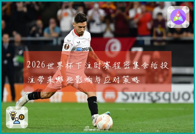 2026世界杯下注时赛程密集会给投注带来哪些影响与应对策略