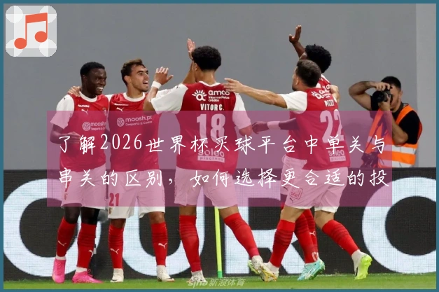 了解2026世界杯买球平台中单关与串关的区别，如何选择更合适的投注方式