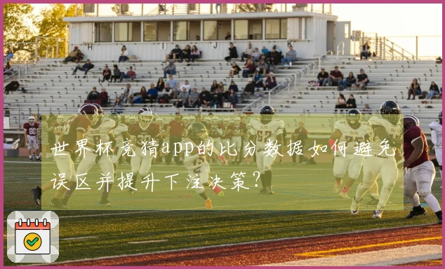 世界杯竞猜app的比分数据如何避免误区并提升下注决策？