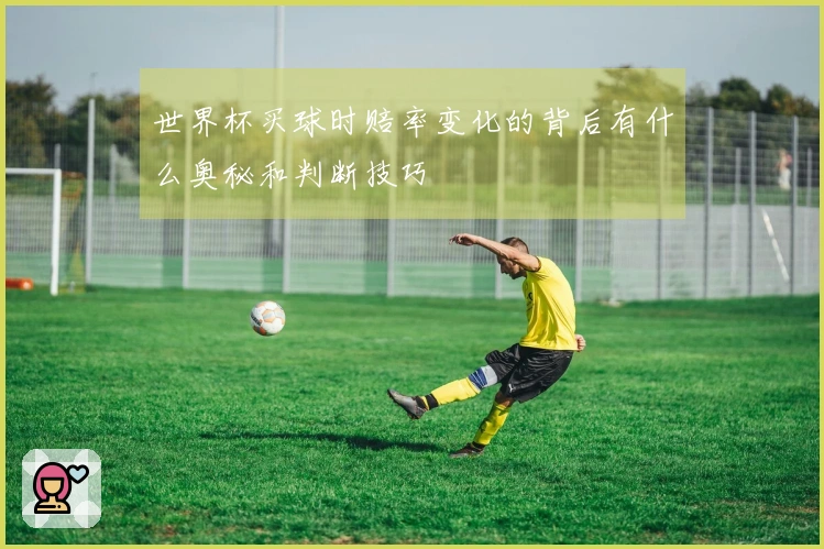 世界杯买球时赔率变化的背后有什么奥秘和判断技巧