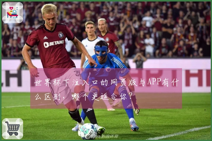 世界杯下注入口的网页版与APP有什么区别，哪个更适合你？